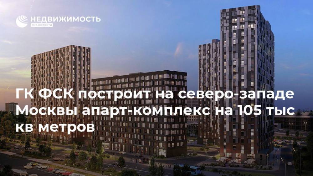 ГК ФСК построит на северо-западе Москвы апарт-комплекс на 105 тыс кв метров