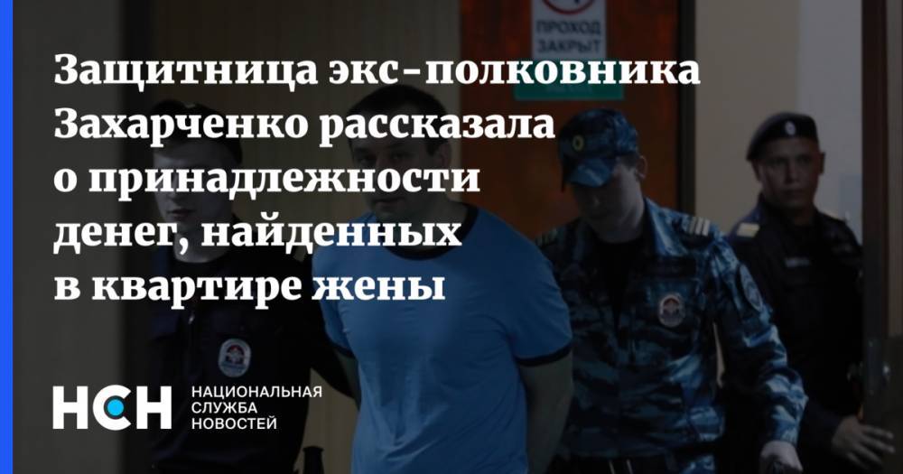 Защитница экс-полковника Захарченко рассказала о принадлежности денег, найденных в квартире жены