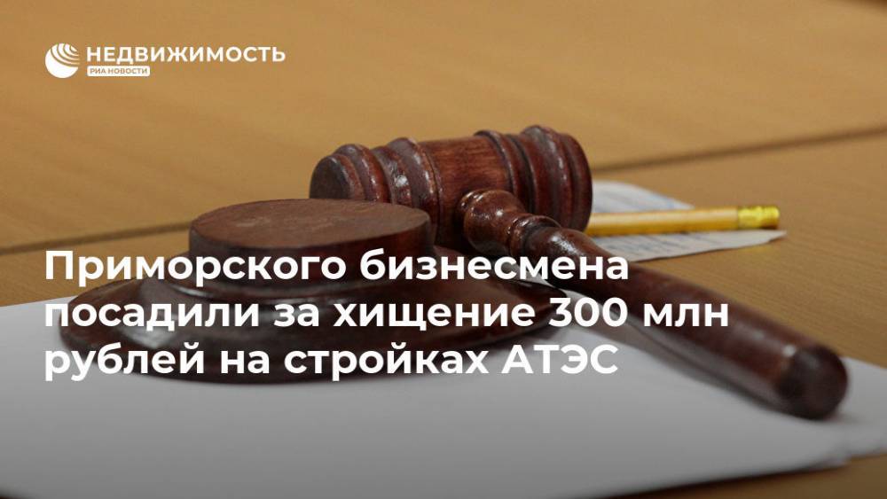 Приморского бизнесмена посадили за хищение 300 млн рублей на стройках АТЭС