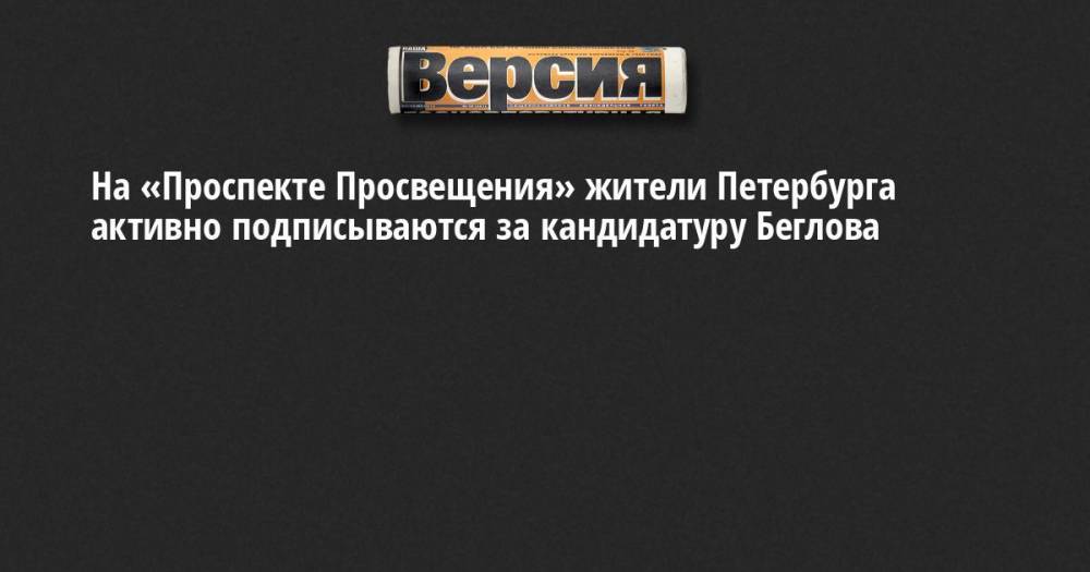 На «Проспекте Просвещения» жители Петербурга активно подписываются за кандидатуру Беглова
