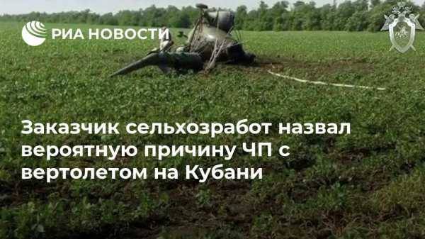 Заказчик сельхозработ назвал вероятную причину ЧП с вертолетом на Кубани