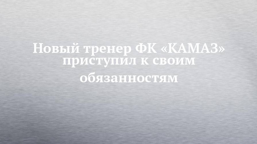 Новый тренер ФК «КАМАЗ» приступил к своим обязанностям