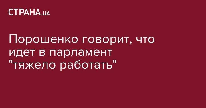 Порошенко говорит, что идет в парламент "тяжело работать"