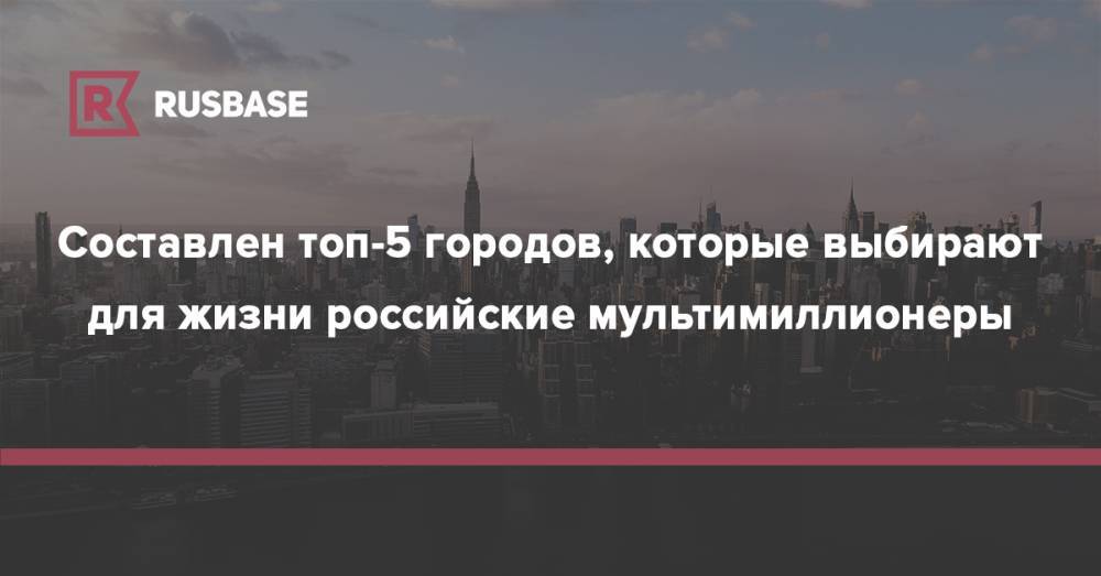 Составлен топ-5 городов, которые выбирают для жизни российские мультимиллионеры