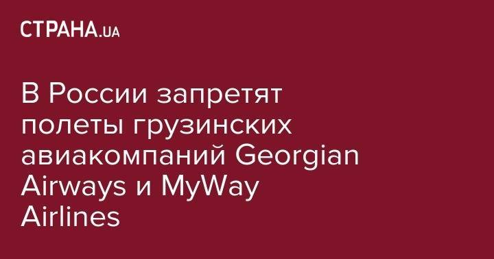 В России запретят полеты грузинских авиакомпаний компаний Georgian Airways и MyWay Airlines