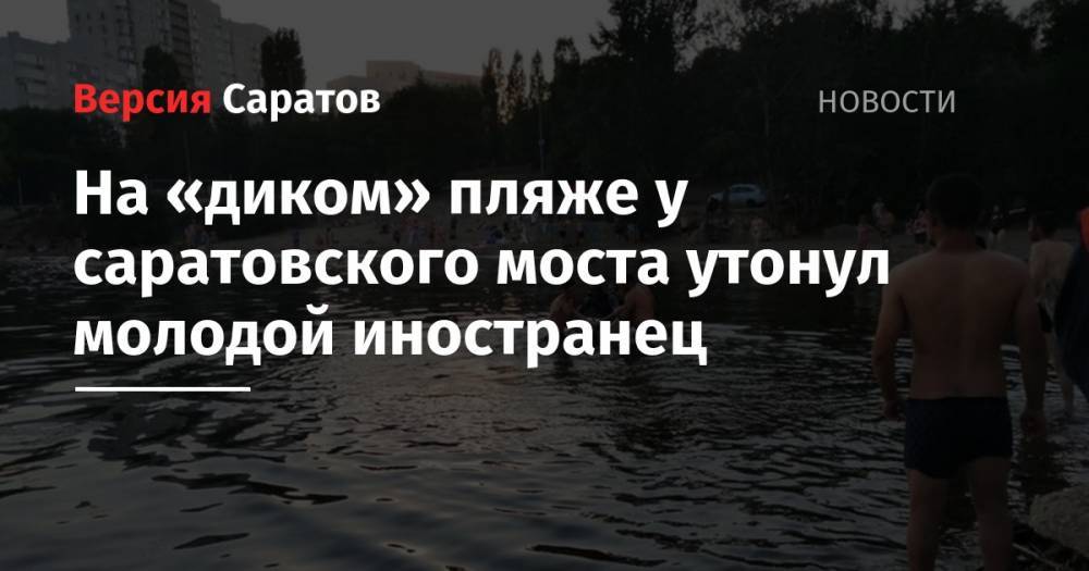 На несанкционированном пляже у саратовского моста утонул молодой иностранец