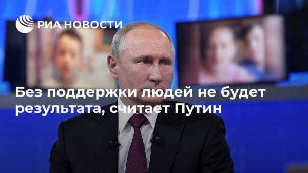 Без поддержки людей не будет результата, считает Путин