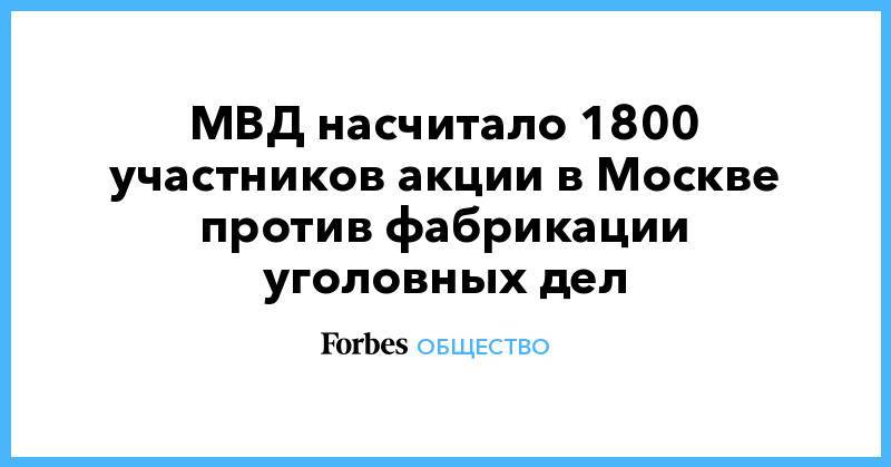 МВД насчитало 1800 участников акции в Москве против фабрикации уголовных дел