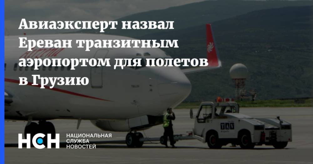 Авиаэксперт назвал Ереван транзитным аэропортом для полетов в Грузию