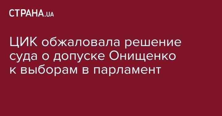 ЦИК обжаловала решение суда о допуске Онищенко к выборам в парламент