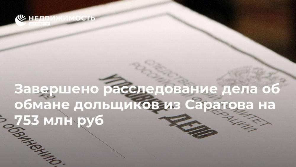Завершено расследование дела об обмане дольщиков из Саратова на 753 млн руб