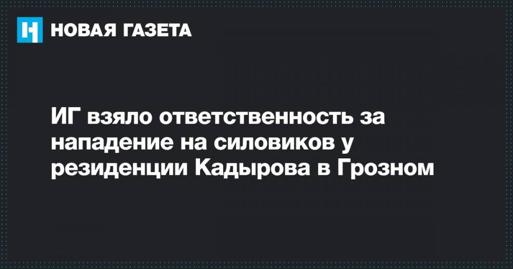 ИГ взяло ответственность за нападение на силовиков у резиденции Кадырова в Грозном