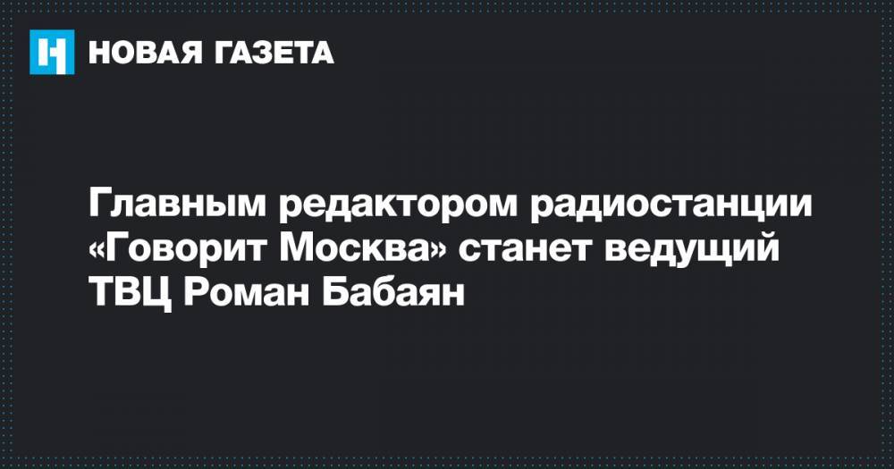 Главным редактором радиостанции «Говорит Москва» станет ведущий ТВЦ Роман Бабаян