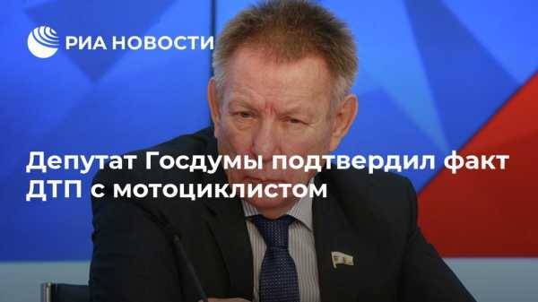 Депутат Госдумы подтвердил факт ДТП с мотоциклистом