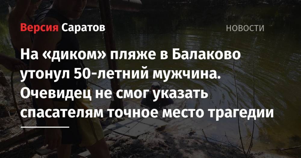 На «диком» пляже в Балаково утонул 50-летний мужчина. Очевидец не смог указать спасателям точное место трагедии