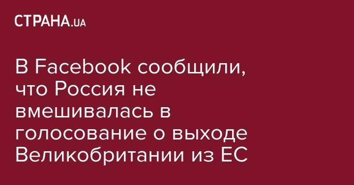 В Facebook сообщили, что Россия не вмешивалась в голосование о выходе Великобритании из ЕС