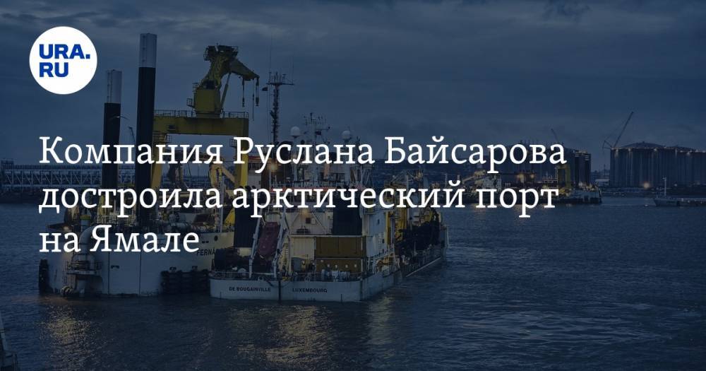 Компания Руслана Байсарова достроила арктический порт на&nbsp;Ямале