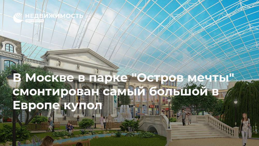 В Москве в парке "Остров мечты" смонтирован самый большой в Европе купол