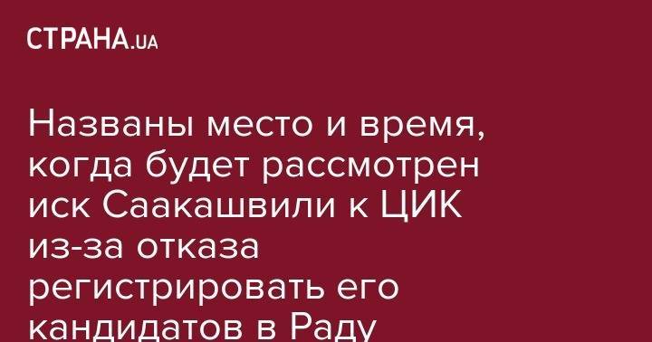 Названы место и время, когда будет рассмотрен иск Саакашвили к ЦИК из-за отказа регистрировать его кандидатов в Раду