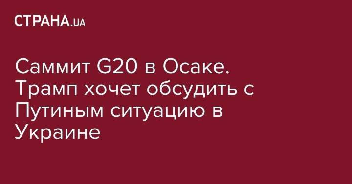 Саммит G20 в Осаке. Трамп хочет обсудить с Путиным ситуацию в Украине