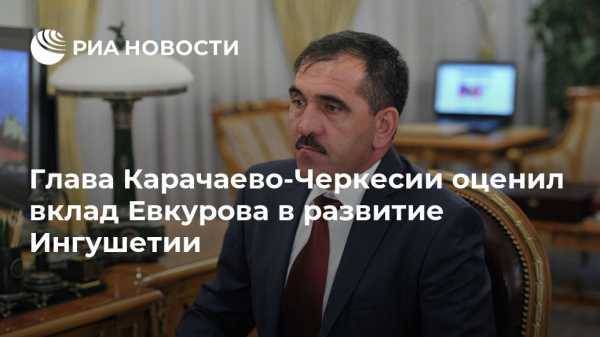 Глава Карачаево-Черкесии оценил вклад Евкурова в развитие Ингушетии