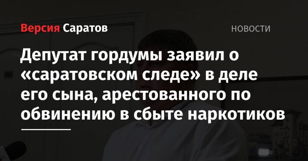 Депутат гордумы заявил о «саратовском следе» в деле его сына, арестованного по делу о наркотиках