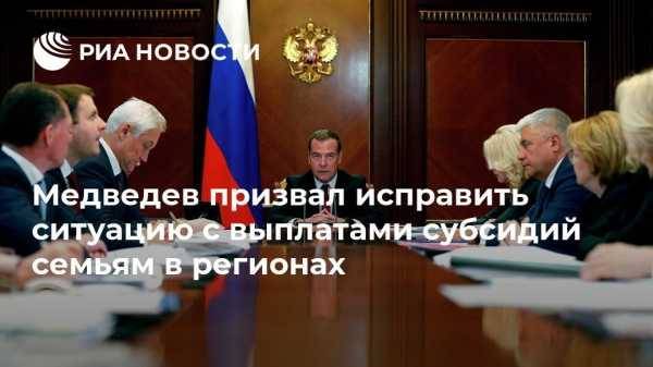 Медведев призвал исправить ситуацию с выплатами субсидий семьям в регионах