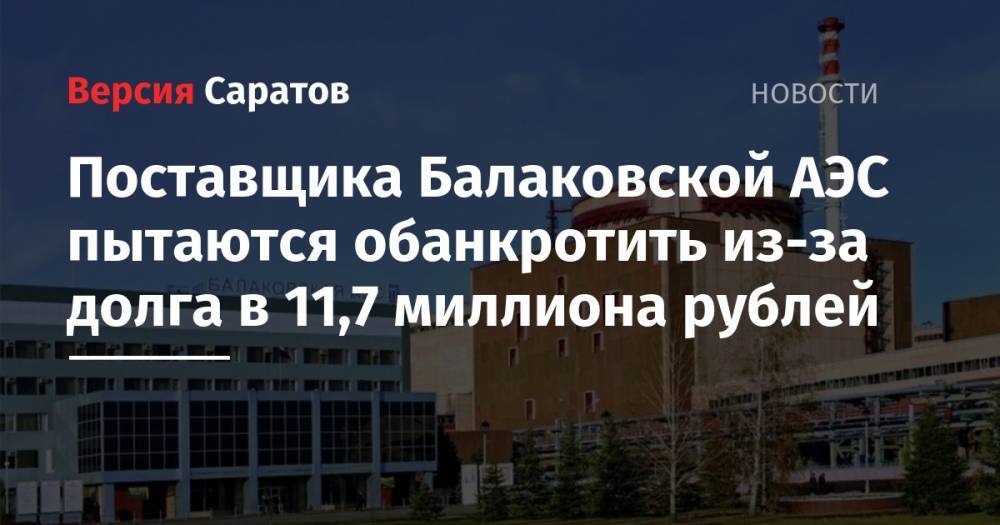 Поставщика Балаковской АЭС пытаются обанкротить из-за долга в 11,7 миллиона рублей