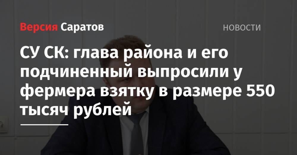 Следствие: глава района и его подчиненный выпросили у фермера взятку в размере 550 тысяч рублей