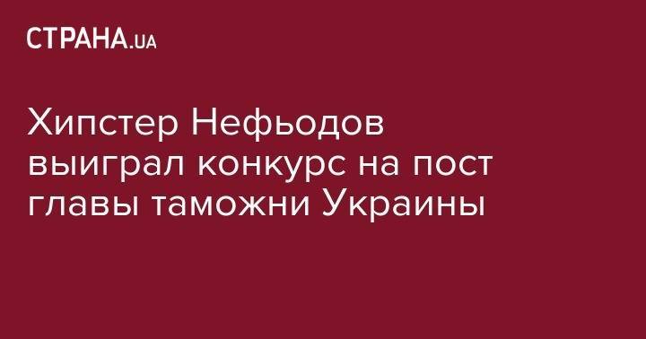 Хипстер Нефьодов выиграл конкурс на пост главы таможни Украины