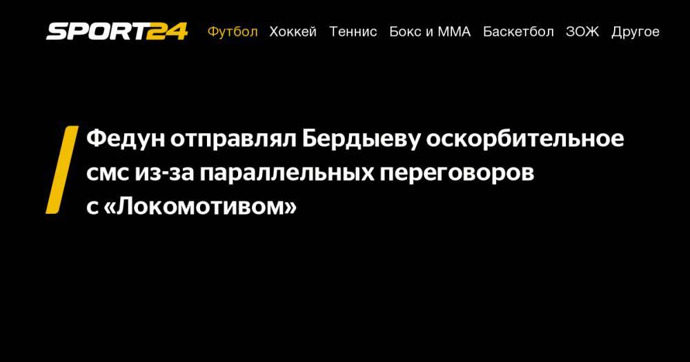 Федун отправлял Бердыеву оскорбительное смс из-за параллельных переговоров с&nbsp;«Локомотивом»