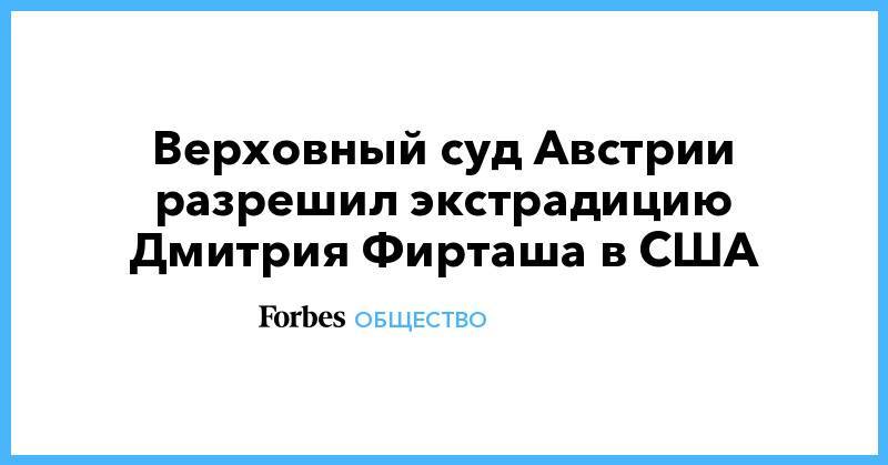 Верховный суд Австрии разрешил экстрадицию Дмитрия Фирташа в США