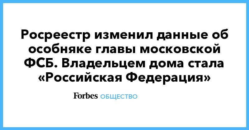 Росреестр изменил данные об особняке главы московской ФСБ. Владельцем дома стала «Российская Федерация»