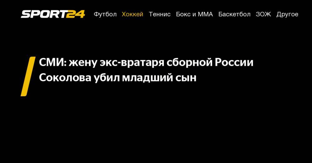 СМИ: жену экс-вратаря сборной России Соколова убил младший сын