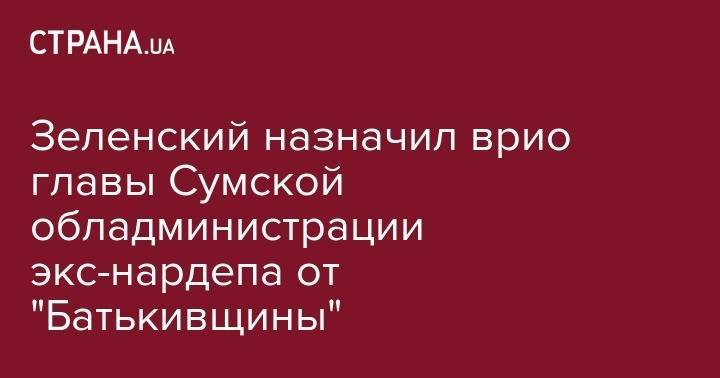Зеленский назначил врио главы Сумской обладминистрации экс-нардепа от "Батькивщины"