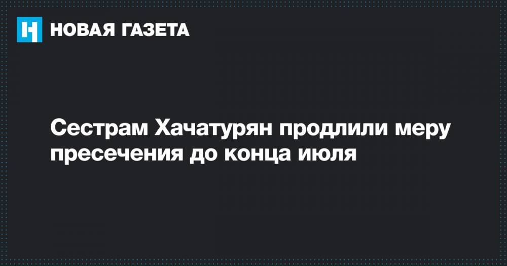 Сестрам Хачатурян продлили меру пресечения до конца июля