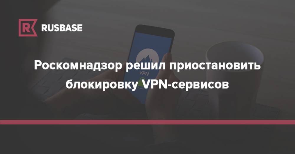 Роскомнадзор решил приостановить блокировку VPN-сервисов