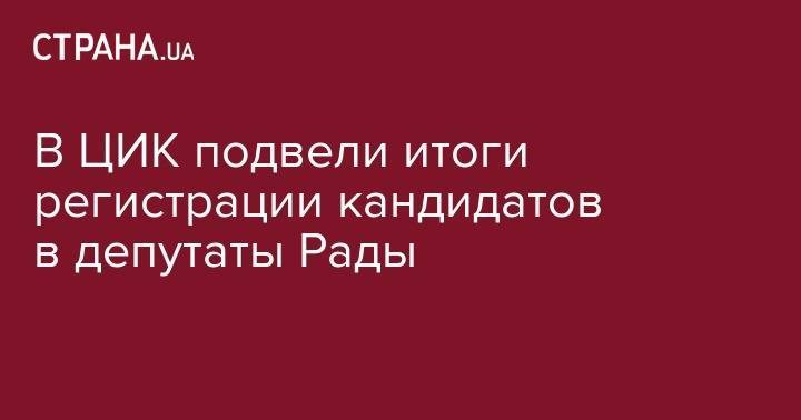 В ЦИК подвели итоги регистрации кандидатов в депутаты Рады