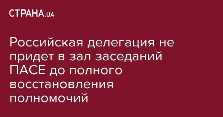 Российская делегация не придет в зал заседаний ПАСЕ до полного восстановления полномочий