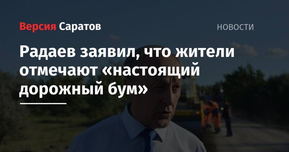 Радаев заявил, что жители отмечают «настоящий дорожный бум»
