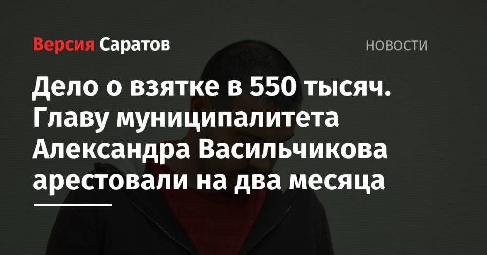 Дело о взятке в 550 тысяч. Главу муниципалитета Александра Васильчикова арестовали на два месяца
