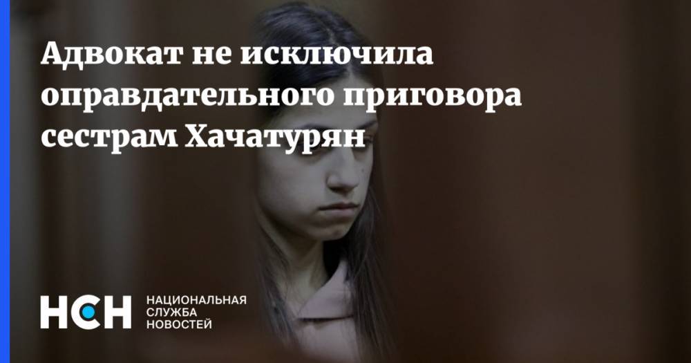 Адвокат не исключила оправдательного приговора сестрам Хачатурян