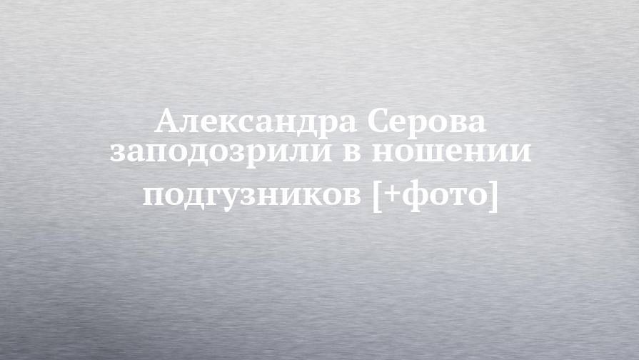 Александра Серова заподозрили в ношении подгузников [+фото]