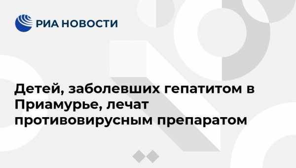 Детей, заболевших гепатитом в Приамурье, лечат противовирусным препаратом