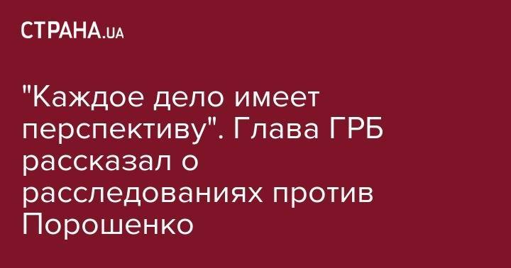 "Каждое дело имеет перспективу". Глава ГРБ рассказал о расследованиях против Порошенко
