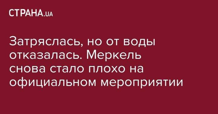 Затряслась, но от воды отказалась. Меркель снова стало плохо на официальном мероприятии