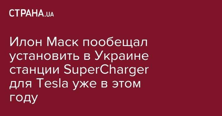 Илон Маск пообещал установить в Украине станции&nbsp;SuperCharger для Tesla уже в этом году