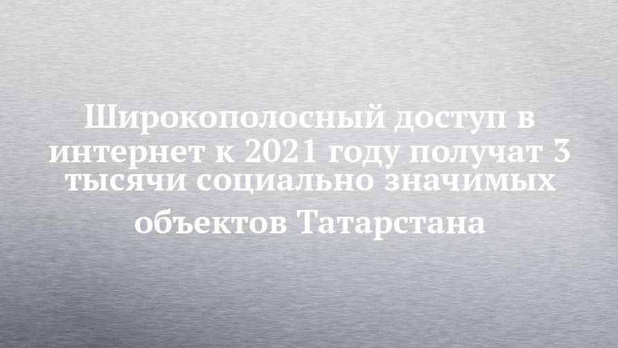 Широкополосный доступ в интернет к 2021 году получат 3 тысячи социально значимых объектов Татарстана