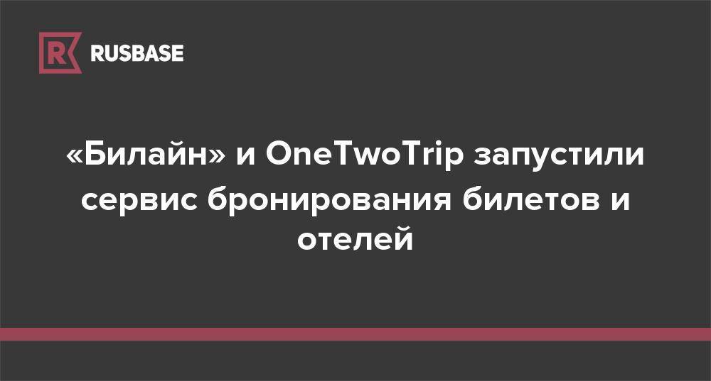 «Билайн» и OneTwoTrip запустили сервис бронирования билетов и отелей