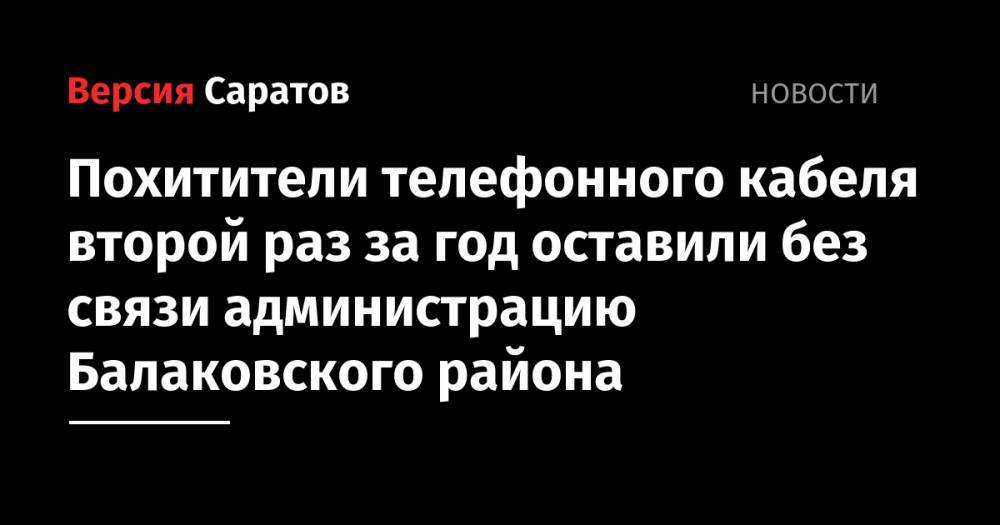 Похитители телефонного кабеля второй раз за год оставили без связи администрацию Балаковского района